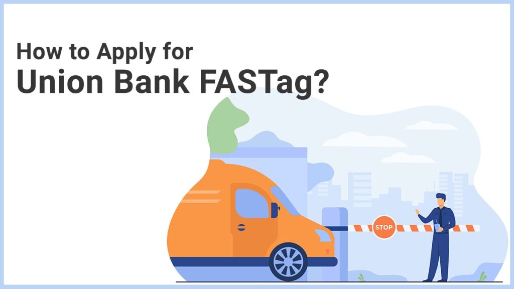 How to Apply for Union Bank FASTag Features, Application Process, Documents Required, Fees, etc.